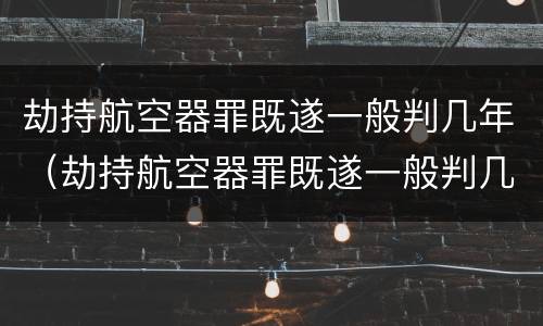 劫持航空器罪既遂一般判几年（劫持航空器罪既遂一般判几年呢）