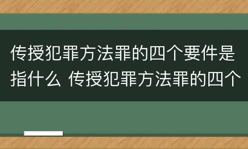传授犯罪方法罪的四个要件是指什么 传授犯罪方法罪的四个要件是指什么