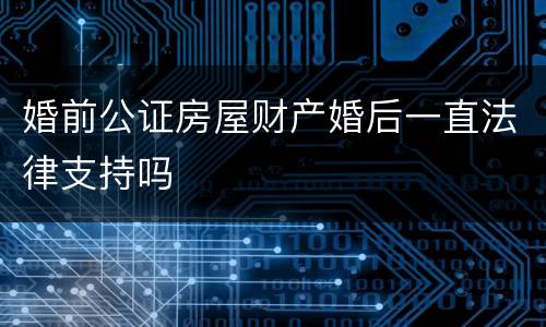 婚前公证房屋财产婚后一直法律支持吗