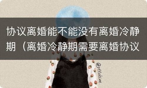 协议离婚能不能没有离婚冷静期（离婚冷静期需要离婚协议吗）