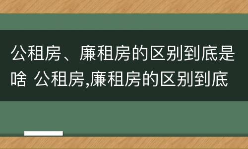 公租房、廉租房的区别到底是啥 公租房,廉租房的区别到底是啥意思