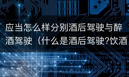 应当怎么样分别酒后驾驶与醉酒驾驶（什么是酒后驾驶?饮酒驾驶与醉酒驾驶的区别是什么?）