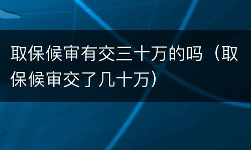 取保候审有交三十万的吗（取保候审交了几十万）