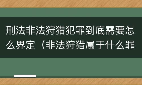 刑法非法狩猎犯罪到底需要怎么界定（非法狩猎属于什么罪）