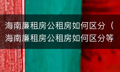 海南廉租房公租房如何区分（海南廉租房公租房如何区分等级）
