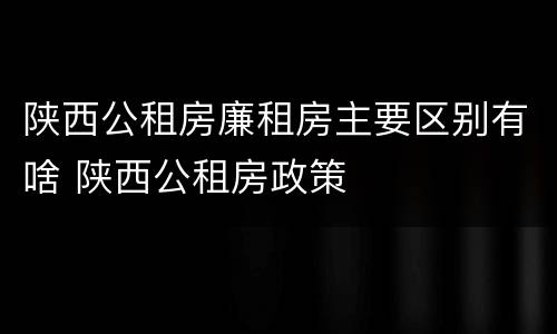 陕西公租房廉租房主要区别有啥 陕西公租房政策