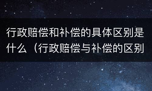 行政赔偿和补偿的具体区别是什么（行政赔偿与补偿的区别）