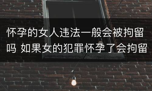 怀孕的女人违法一般会被拘留吗 如果女的犯罪怀孕了会拘留吗