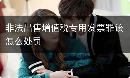 非法出售增值税专用发票罪该怎么处罚