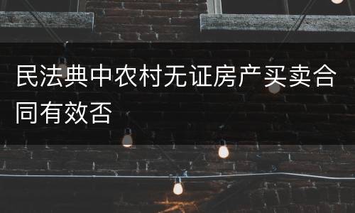 民法典中农村无证房产买卖合同有效否