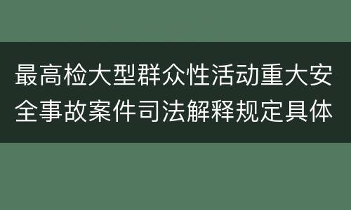 最高检大型群众性活动重大安全事故案件司法解释规定具体是什么内容