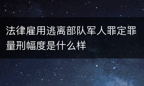 法律雇用逃离部队军人罪定罪量刑幅度是什么样