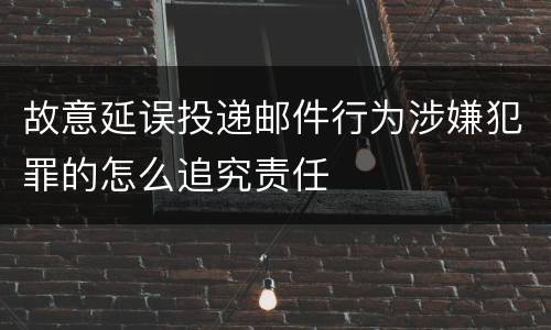 故意延误投递邮件行为涉嫌犯罪的怎么追究责任