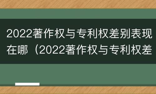 2022著作权与专利权差别表现在哪（2022著作权与专利权差别表现在哪些方面）
