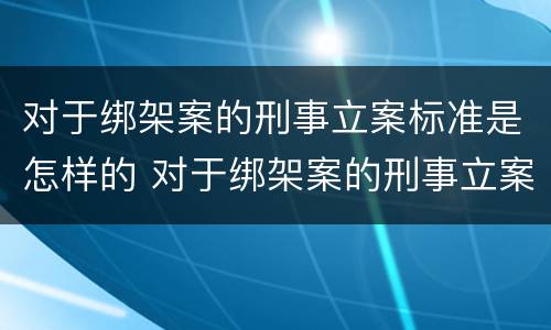 对于绑架案的刑事立案标准是怎样的 对于绑架案的刑事立案标准是怎样的规定