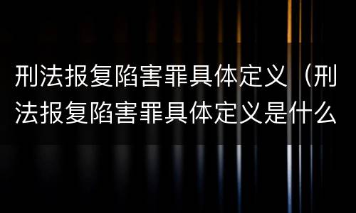 刑法报复陷害罪具体定义（刑法报复陷害罪具体定义是什么）