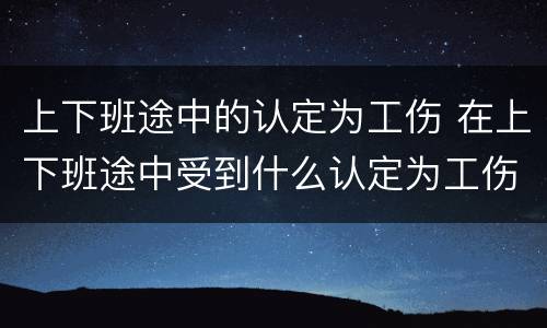 上下班途中的认定为工伤 在上下班途中受到什么认定为工伤