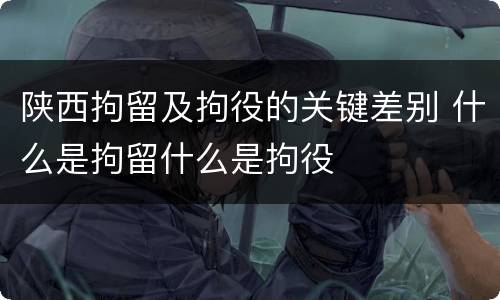 陕西拘留及拘役的关键差别 什么是拘留什么是拘役
