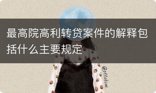 最高院高利转贷案件的解释包括什么主要规定