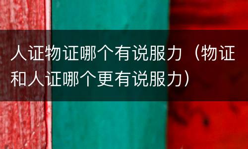 人证物证哪个有说服力（物证和人证哪个更有说服力）