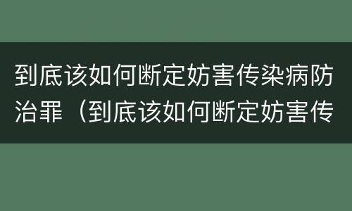 到底该如何断定妨害传染病防治罪（到底该如何断定妨害传染病防治罪行为）