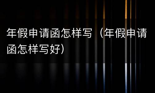 年假申请函怎样写（年假申请函怎样写好）