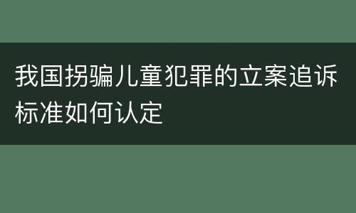 我国拐骗儿童犯罪的立案追诉标准如何认定