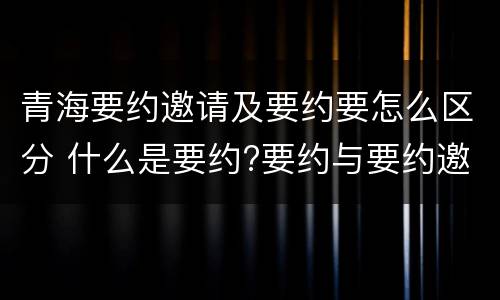 青海要约邀请及要约要怎么区分 什么是要约?要约与要约邀请有什么区别