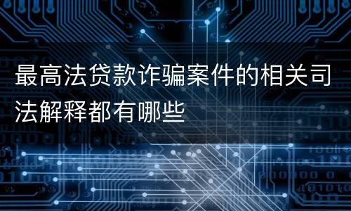 最高法贷款诈骗案件的相关司法解释都有哪些