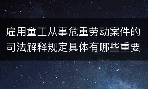 雇用童工从事危重劳动案件的司法解释规定具体有哪些重要内容