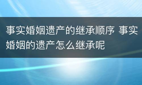 事实婚姻遗产的继承顺序 事实婚姻的遗产怎么继承呢