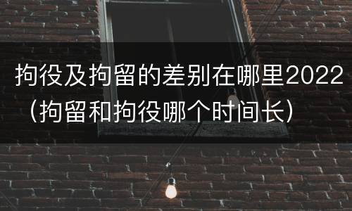 拘役及拘留的差别在哪里2022（拘留和拘役哪个时间长）