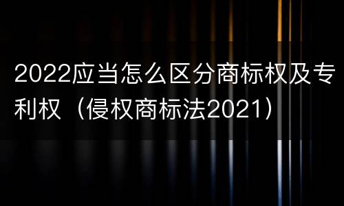 2022应当怎么区分商标权及专利权（侵权商标法2021）