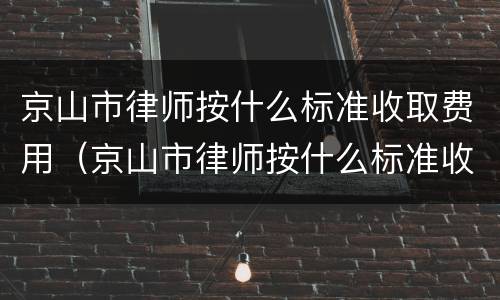 京山市律师按什么标准收取费用（京山市律师按什么标准收取费用的）