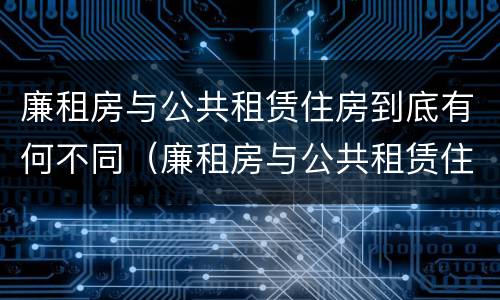 廉租房与公共租赁住房到底有何不同（廉租房与公共租赁住房到底有何不同呢）
