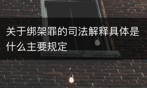 关于绑架罪的司法解释具体是什么主要规定