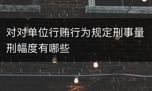 对对单位行贿行为规定刑事量刑幅度有哪些