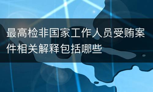 最高检非国家工作人员受贿案件相关解释包括哪些