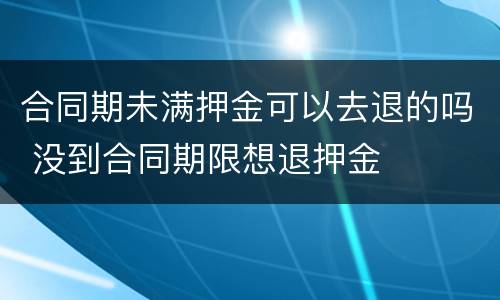 合同期未满押金可以去退的吗 没到合同期限想退押金