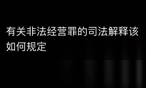 有关非法经营罪的司法解释该如何规定