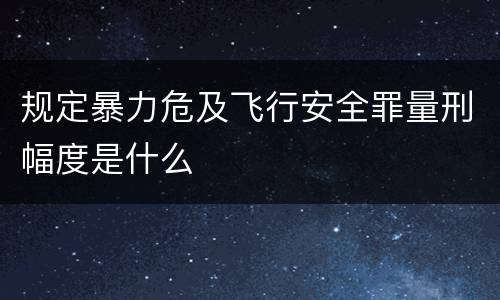规定暴力危及飞行安全罪量刑幅度是什么