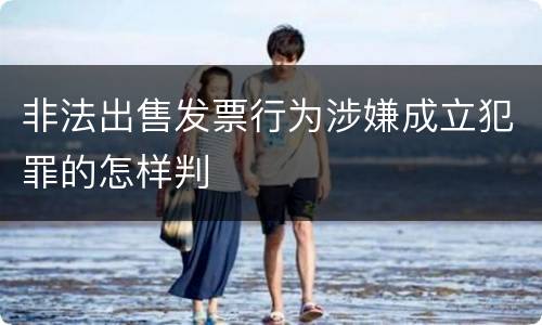 非法出售发票行为涉嫌成立犯罪的怎样判