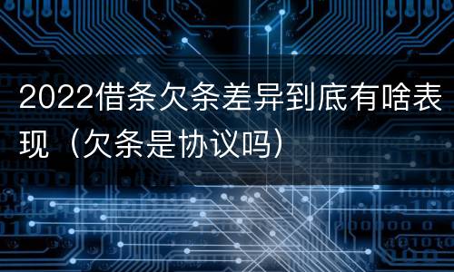 2022借条欠条差异到底有啥表现（欠条是协议吗）