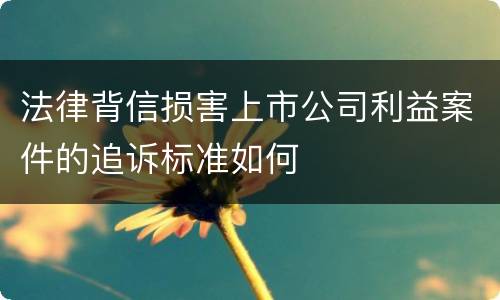 法律背信损害上市公司利益案件的追诉标准如何