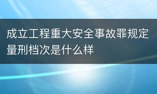 成立工程重大安全事故罪规定量刑档次是什么样
