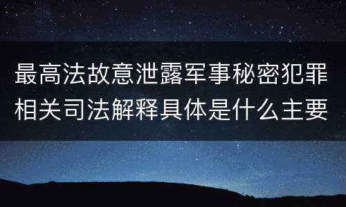 最高法故意泄露军事秘密犯罪相关司法解释具体是什么主要规定