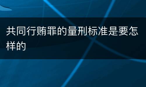 共同行贿罪的量刑标准是要怎样的
