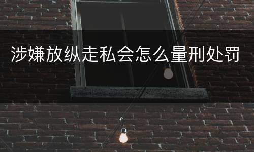 涉嫌放纵走私会怎么量刑处罚