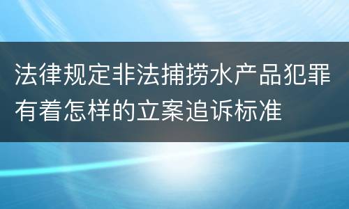 法律规定非法捕捞水产品犯罪有着怎样的立案追诉标准