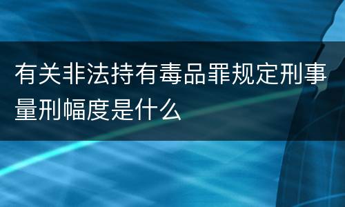 有关非法持有毒品罪规定刑事量刑幅度是什么